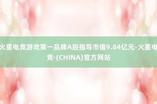 火星电竞游戏第一品牌A股指导市值9.84亿元-火星电竞·(CHINA)官方网站