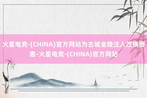 火星电竞·(CHINA)官方网站为古城金陵注入改换贤惠-火星电竞·(CHINA)官方网站