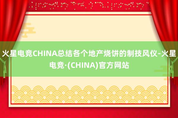 火星电竞CHINA总结各个地产烧饼的制技风仪-火星电竞·(CHINA)官方网站