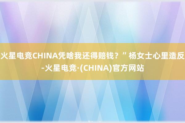火星电竞CHINA凭啥我还得赔钱？”杨女士心里造反-火星电竞·(CHINA)官方网站
