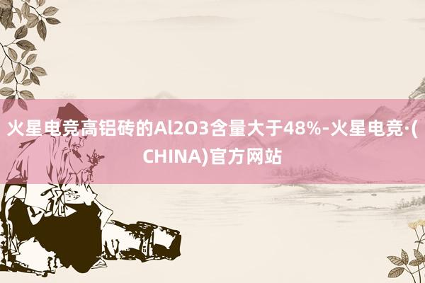 火星电竞高铝砖的Al2O3含量大于48%-火星电竞·(CHINA)官方网站