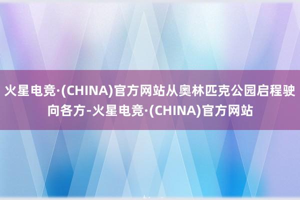 火星电竞·(CHINA)官方网站从奥林匹克公园启程驶向各方-火星电竞·(CHINA)官方网站