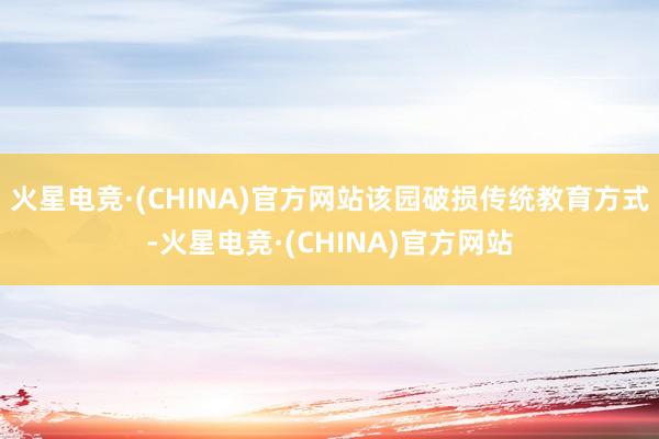 火星电竞·(CHINA)官方网站该园破损传统教育方式-火星电竞·(CHINA)官方网站