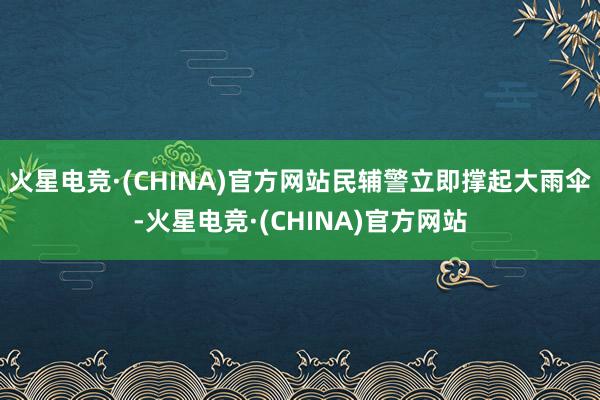 火星电竞·(CHINA)官方网站民辅警立即撑起大雨伞-火星电竞·(CHINA)官方网站