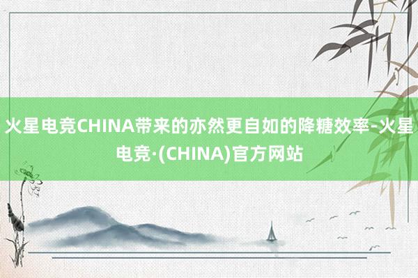 火星电竞CHINA带来的亦然更自如的降糖效率-火星电竞·(CHINA)官方网站