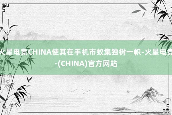 火星电竞CHINA使其在手机市蚁集独树一帜-火星电竞·(CHINA)官方网站