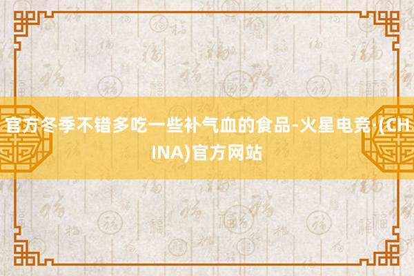 官方冬季不错多吃一些补气血的食品-火星电竞·(CHINA)官方网站