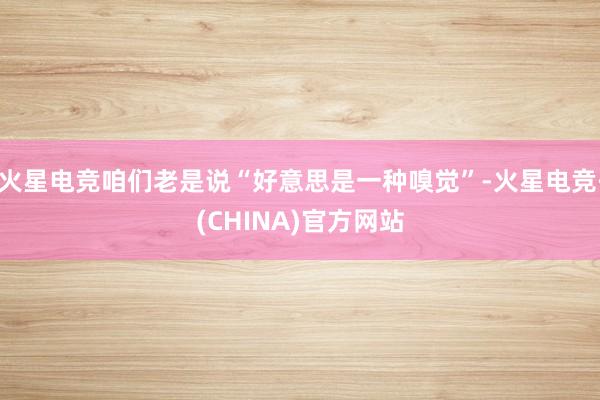 火星电竞咱们老是说“好意思是一种嗅觉”-火星电竞·(CHINA)官方网站