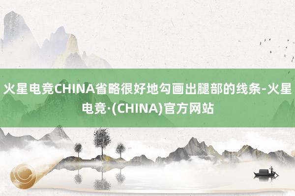 火星电竞CHINA省略很好地勾画出腿部的线条-火星电竞·(CHINA)官方网站
