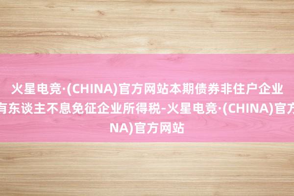 火星电竞·(CHINA)官方网站本期债券非住户企业合手有东谈主不息免征企业所得税-火星电竞·(CHINA)官方网站