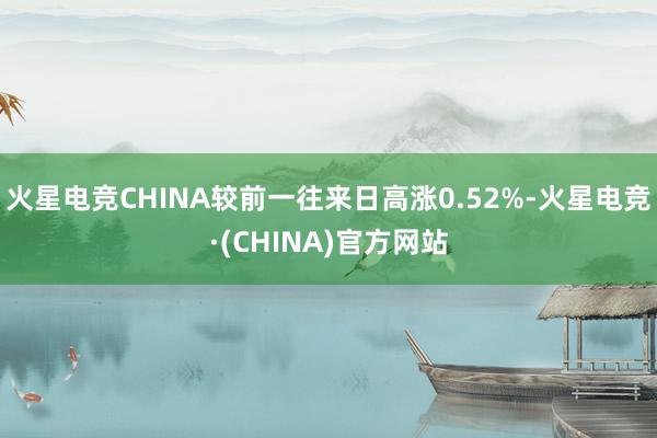 火星电竞CHINA较前一往来日高涨0.52%-火星电竞·(CHINA)官方网站