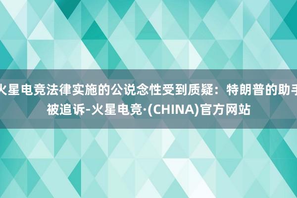 火星电竞法律实施的公说念性受到质疑：特朗普的助手被追诉-火星电竞·(CHINA)官方网站
