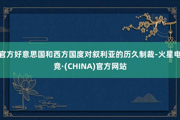 官方好意思国和西方国度对叙利亚的历久制裁-火星电竞·(CHINA)官方网站