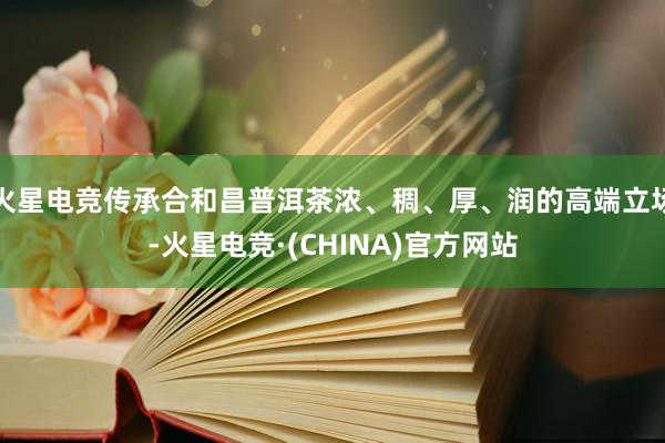 火星电竞传承合和昌普洱茶浓、稠、厚、润的高端立场-火星电竞·(CHINA)官方网站
