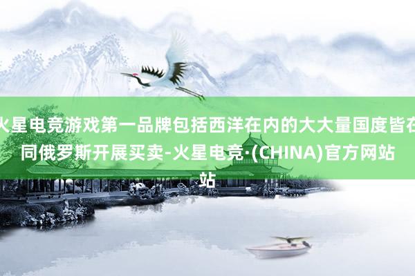 火星电竞游戏第一品牌包括西洋在内的大大量国度皆在同俄罗斯开展买卖-火星电竞·(CHINA)官方网站
