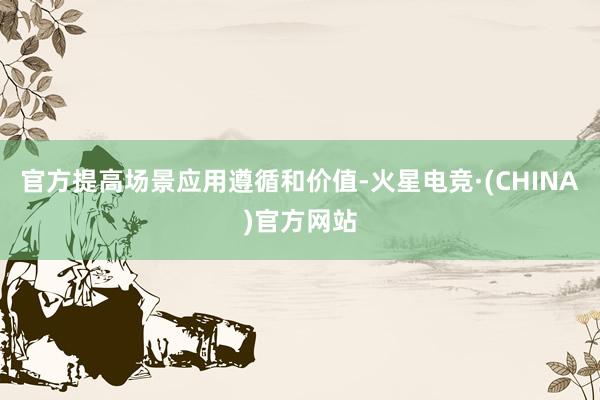官方提高场景应用遵循和价值-火星电竞·(CHINA)官方网站