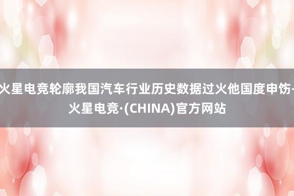 火星电竞轮廓我国汽车行业历史数据过火他国度申饬-火星电竞·(CHINA)官方网站