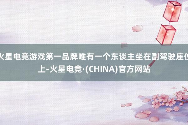 火星电竞游戏第一品牌唯有一个东谈主坐在副驾驶座位上-火星电竞·(CHINA)官方网站