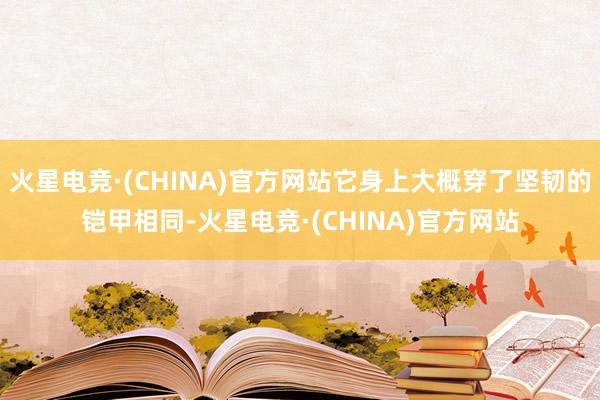 火星电竞·(CHINA)官方网站它身上大概穿了坚韧的铠甲相同-火星电竞·(CHINA)官方网站