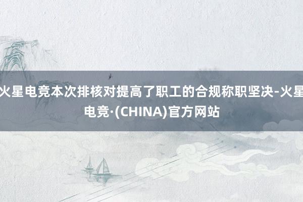 火星电竞本次排核对提高了职工的合规称职坚决-火星电竞·(CHINA)官方网站
