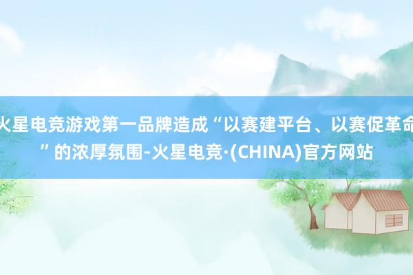 火星电竞游戏第一品牌造成“以赛建平台、以赛促革命”的浓厚氛围-火星电竞·(CHINA)官方网站