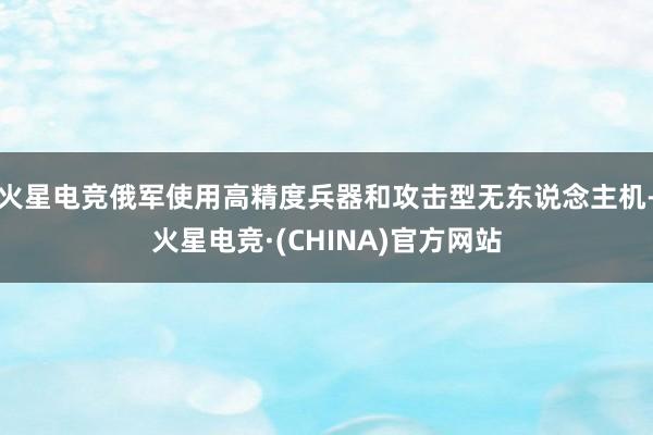 火星电竞俄军使用高精度兵器和攻击型无东说念主机-火星电竞·(CHINA)官方网站