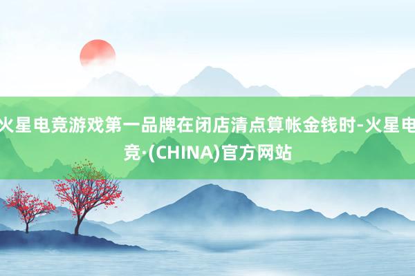 火星电竞游戏第一品牌在闭店清点算帐金钱时-火星电竞·(CHINA)官方网站