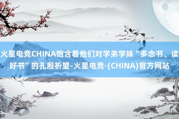 火星电竞CHINA饱含着他们对学弟学妹“多念书、读好书”的孔殷祈望-火星电竞·(CHINA)官方网站