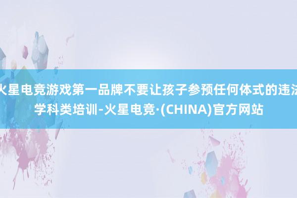火星电竞游戏第一品牌不要让孩子参预任何体式的违法学科类培训-火星电竞·(CHINA)官方网站