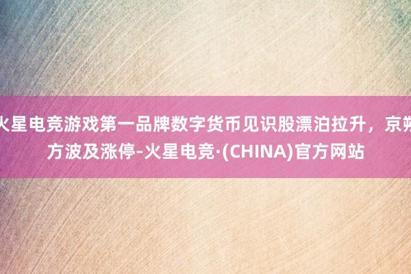 火星电竞游戏第一品牌数字货币见识股漂泊拉升，京朔方波及涨停-火星电竞·(CHINA)官方网站