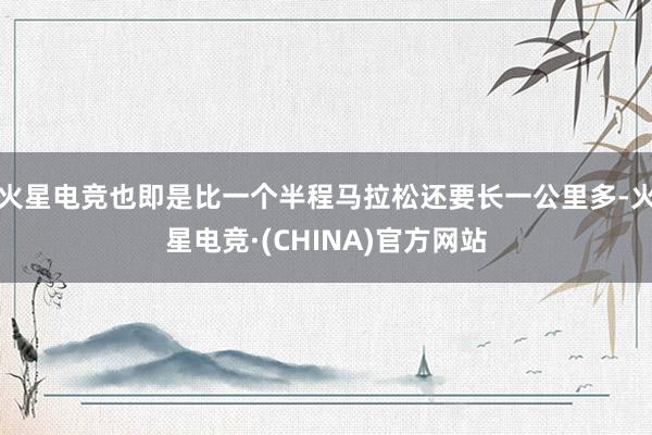 火星电竞也即是比一个半程马拉松还要长一公里多-火星电竞·(CHINA)官方网站