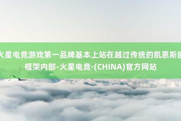 火星电竞游戏第一品牌基本上站在越过传统的凯恩斯的框架内部-火星电竞·(CHINA)官方网站