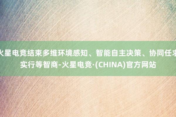 火星电竞结束多维环境感知、智能自主决策、协同任求实行等智商-火星电竞·(CHINA)官方网站