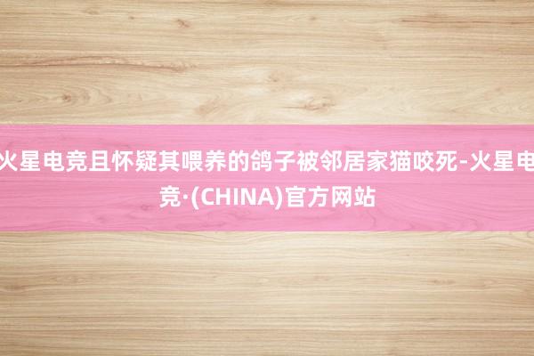 火星电竞且怀疑其喂养的鸽子被邻居家猫咬死-火星电竞·(CHINA)官方网站
