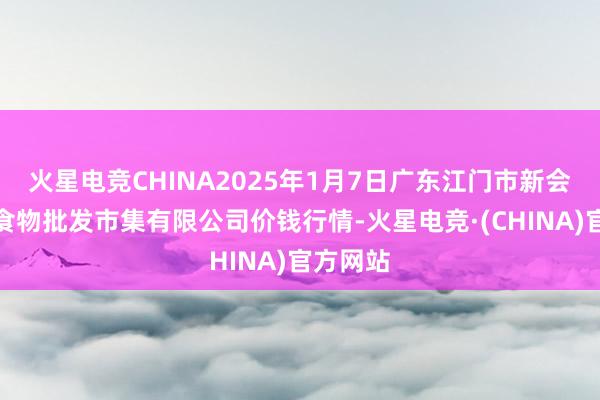 火星电竞CHINA2025年1月7日广东江门市新会区生果食物批发市集有限公司价钱行情-火星电竞·(CHINA)官方网站