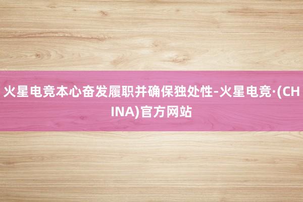 火星电竞本心奋发履职并确保独处性-火星电竞·(CHINA)官方网站