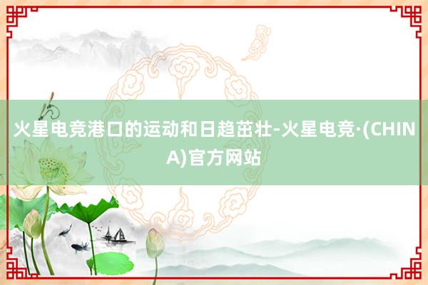 火星电竞港口的运动和日趋茁壮-火星电竞·(CHINA)官方网站