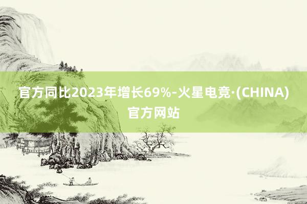 官方同比2023年增长69%-火星电竞·(CHINA)官方网站