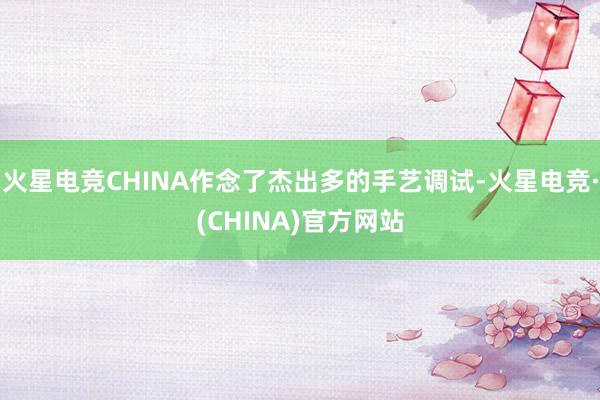 火星电竞CHINA作念了杰出多的手艺调试-火星电竞·(CHINA)官方网站
