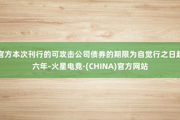官方本次刊行的可攻击公司债券的期限为自觉行之日起六年-火星电竞·(CHINA)官方网站