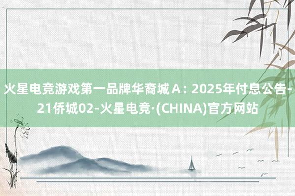 火星电竞游戏第一品牌华裔城Ａ: 2025年付息公告-21侨城02-火星电竞·(CHINA)官方网站