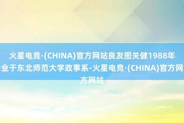 火星电竞·(CHINA)官方网站良友图关健1988年毕业于东北师范大学政事系-火星电竞·(CHINA)官方网站