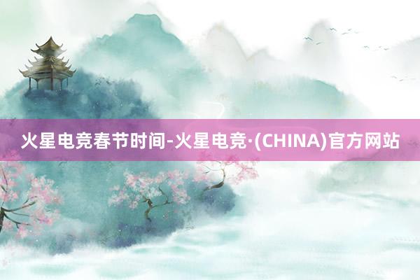 火星电竞春节时间-火星电竞·(CHINA)官方网站