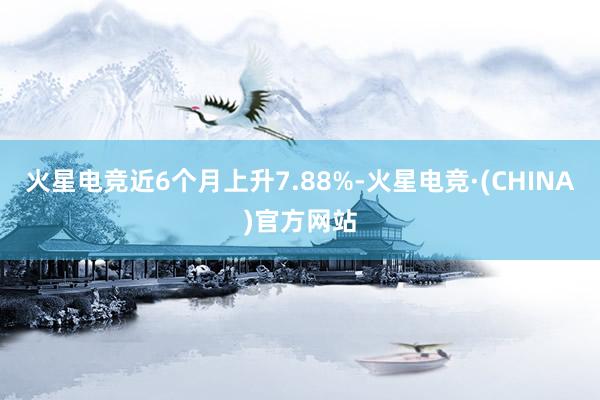 火星电竞近6个月上升7.88%-火星电竞·(CHINA)官方网站