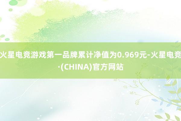 火星电竞游戏第一品牌累计净值为0.969元-火星电竞·(CHINA)官方网站