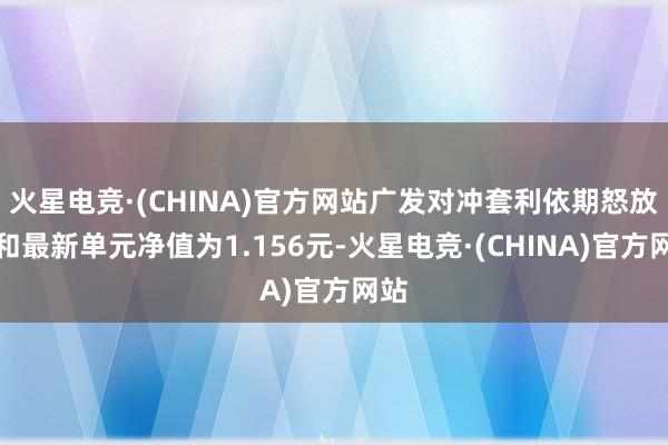 火星电竞·(CHINA)官方网站广发对冲套利依期怒放搀和最新单元净值为1.156元-火星电竞·(CHINA)官方网站