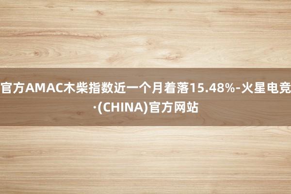 官方AMAC木柴指数近一个月着落15.48%-火星电竞·(CHINA)官方网站