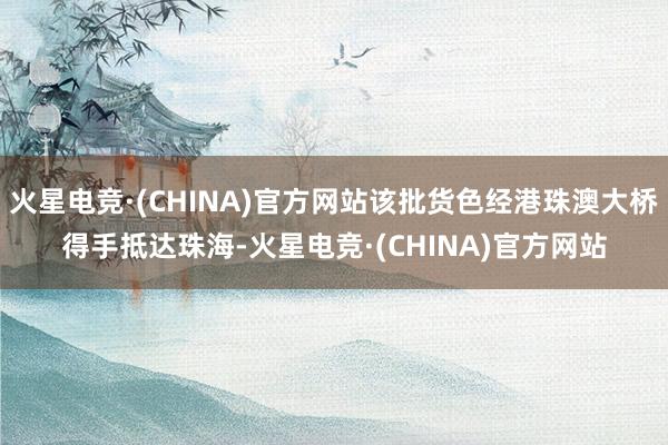 火星电竞·(CHINA)官方网站该批货色经港珠澳大桥得手抵达珠海-火星电竞·(CHINA)官方网站