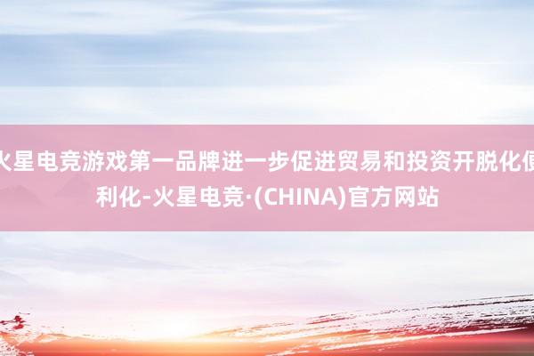 火星电竞游戏第一品牌进一步促进贸易和投资开脱化便利化-火星电竞·(CHINA)官方网站