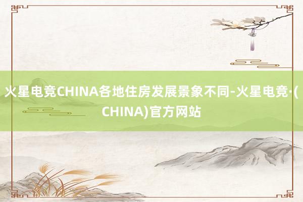 火星电竞CHINA各地住房发展景象不同-火星电竞·(CHINA)官方网站